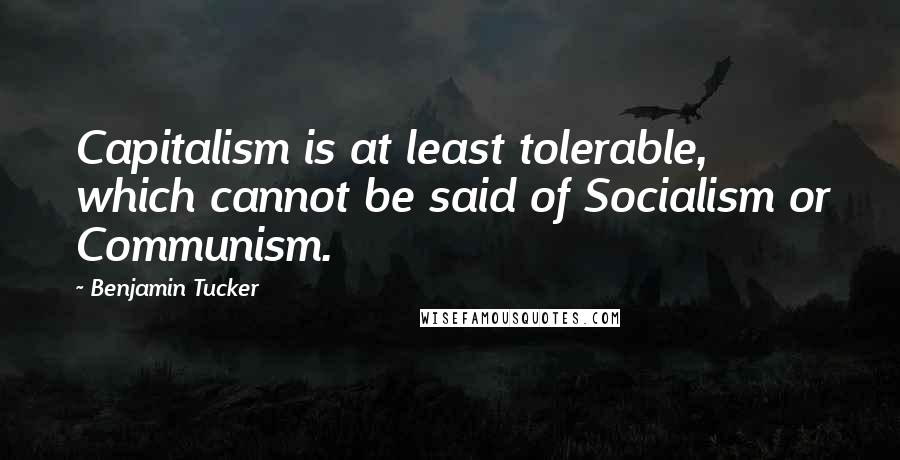 Benjamin Tucker Quotes: Capitalism is at least tolerable, which cannot be said of Socialism or Communism.