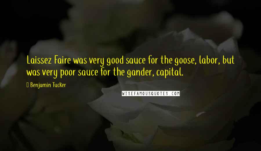 Benjamin Tucker Quotes: Laissez Faire was very good sauce for the goose, labor, but was very poor sauce for the gander, capital.