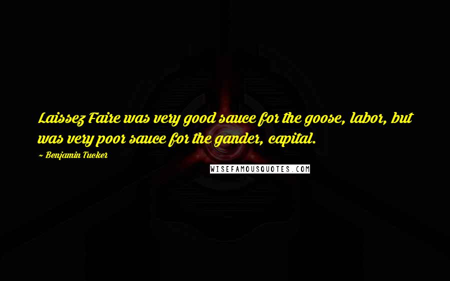 Benjamin Tucker Quotes: Laissez Faire was very good sauce for the goose, labor, but was very poor sauce for the gander, capital.