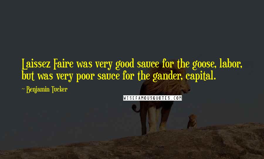 Benjamin Tucker Quotes: Laissez Faire was very good sauce for the goose, labor, but was very poor sauce for the gander, capital.