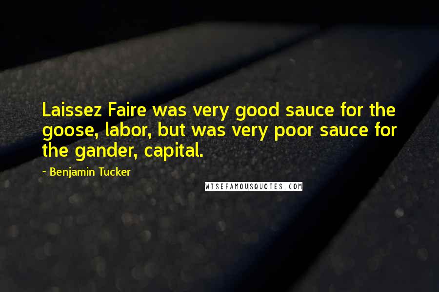 Benjamin Tucker Quotes: Laissez Faire was very good sauce for the goose, labor, but was very poor sauce for the gander, capital.