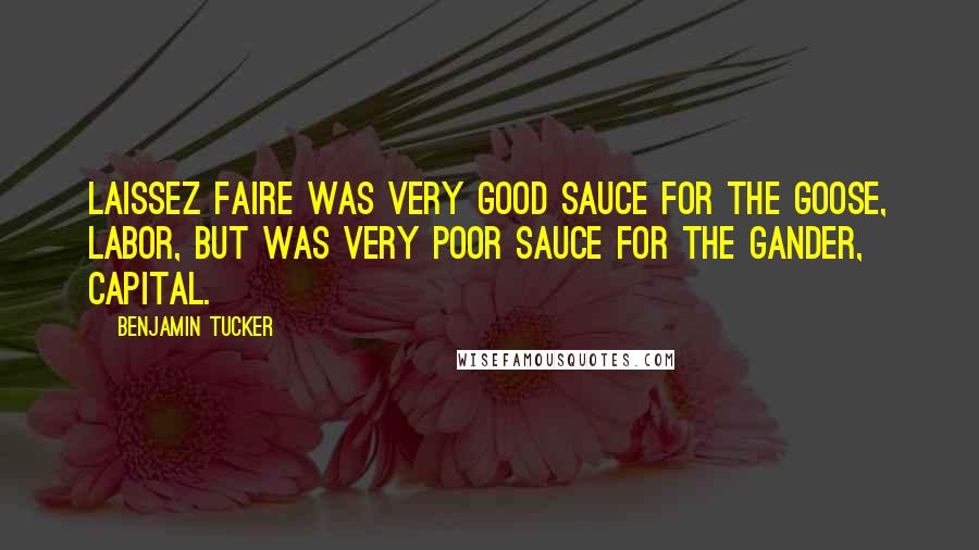 Benjamin Tucker Quotes: Laissez Faire was very good sauce for the goose, labor, but was very poor sauce for the gander, capital.