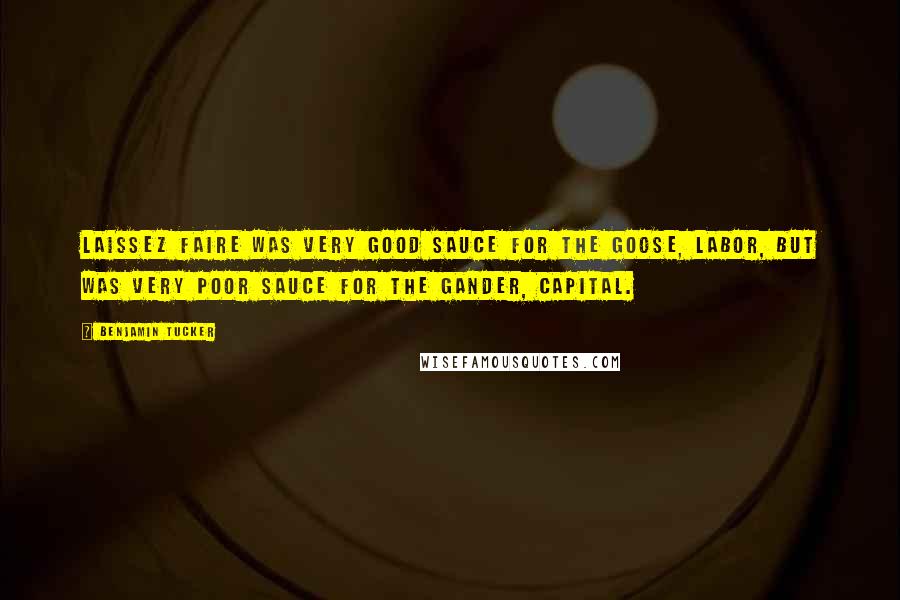 Benjamin Tucker Quotes: Laissez Faire was very good sauce for the goose, labor, but was very poor sauce for the gander, capital.