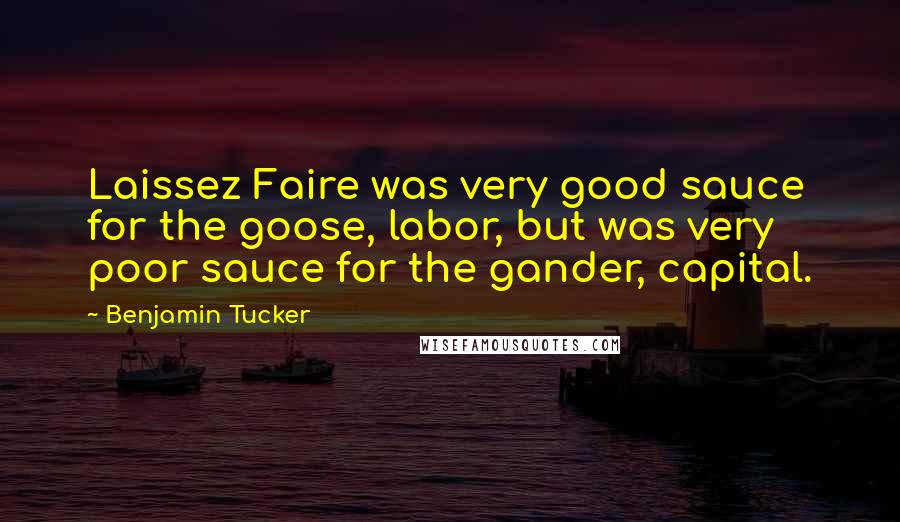 Benjamin Tucker Quotes: Laissez Faire was very good sauce for the goose, labor, but was very poor sauce for the gander, capital.