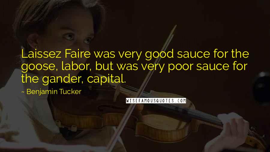 Benjamin Tucker Quotes: Laissez Faire was very good sauce for the goose, labor, but was very poor sauce for the gander, capital.