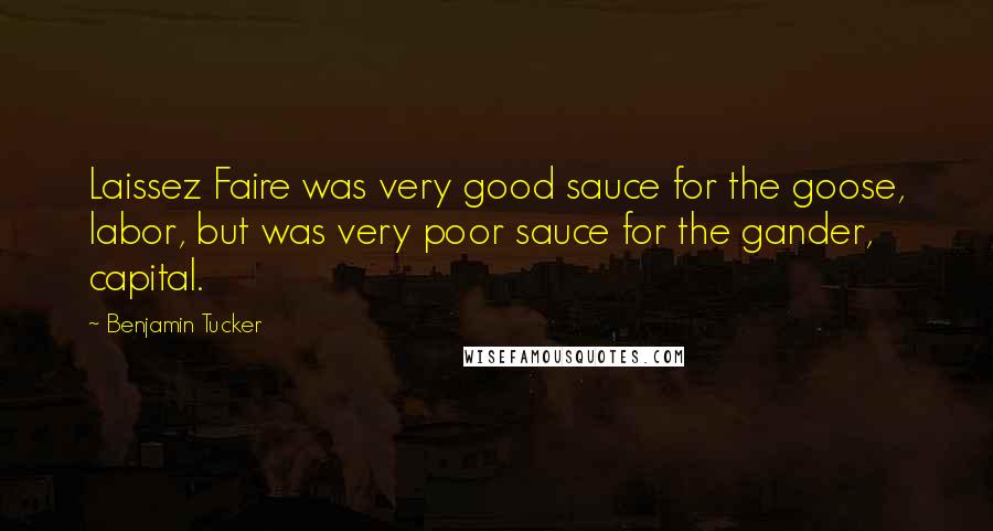 Benjamin Tucker Quotes: Laissez Faire was very good sauce for the goose, labor, but was very poor sauce for the gander, capital.