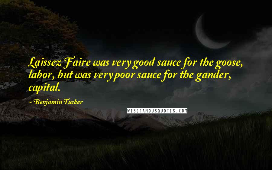 Benjamin Tucker Quotes: Laissez Faire was very good sauce for the goose, labor, but was very poor sauce for the gander, capital.