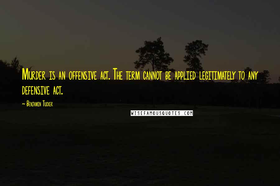 Benjamin Tucker Quotes: Murder is an offensive act. The term cannot be applied legitimately to any defensive act.