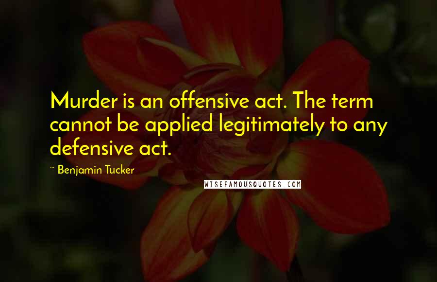 Benjamin Tucker Quotes: Murder is an offensive act. The term cannot be applied legitimately to any defensive act.