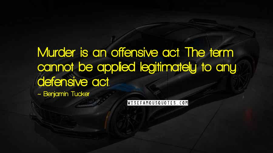 Benjamin Tucker Quotes: Murder is an offensive act. The term cannot be applied legitimately to any defensive act.