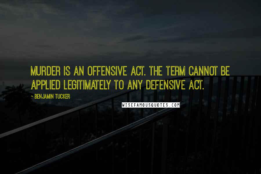 Benjamin Tucker Quotes: Murder is an offensive act. The term cannot be applied legitimately to any defensive act.