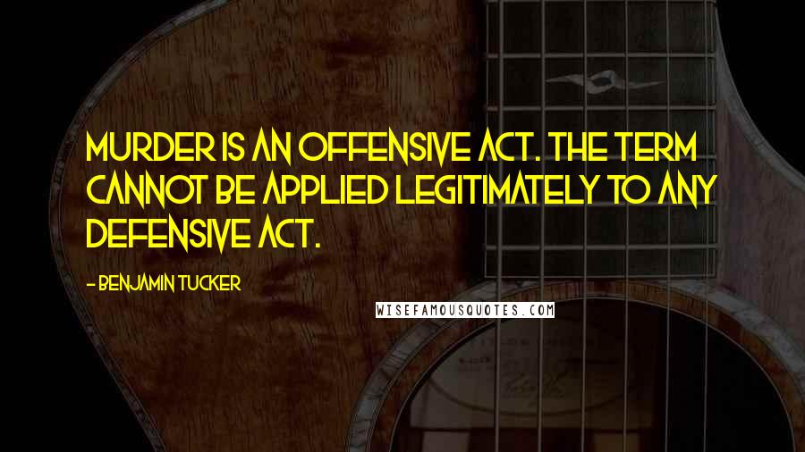 Benjamin Tucker Quotes: Murder is an offensive act. The term cannot be applied legitimately to any defensive act.