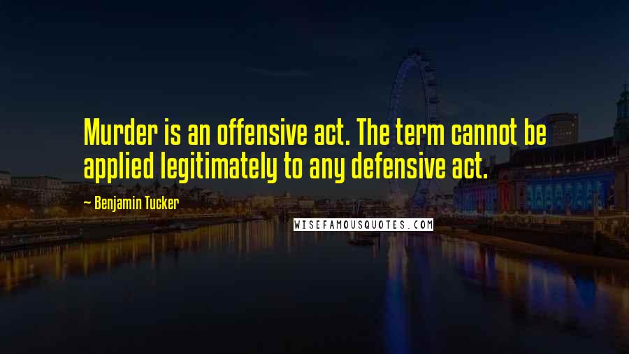 Benjamin Tucker Quotes: Murder is an offensive act. The term cannot be applied legitimately to any defensive act.