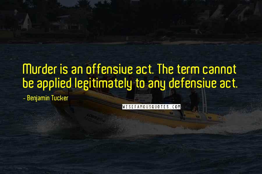 Benjamin Tucker Quotes: Murder is an offensive act. The term cannot be applied legitimately to any defensive act.