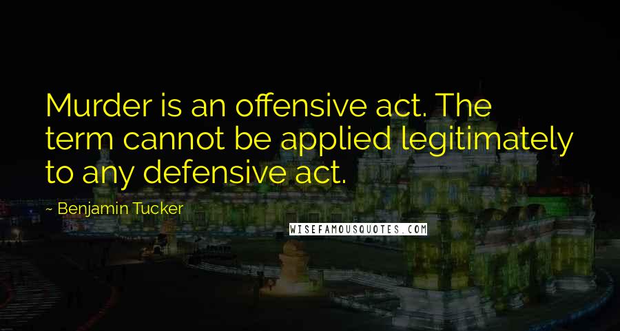 Benjamin Tucker Quotes: Murder is an offensive act. The term cannot be applied legitimately to any defensive act.