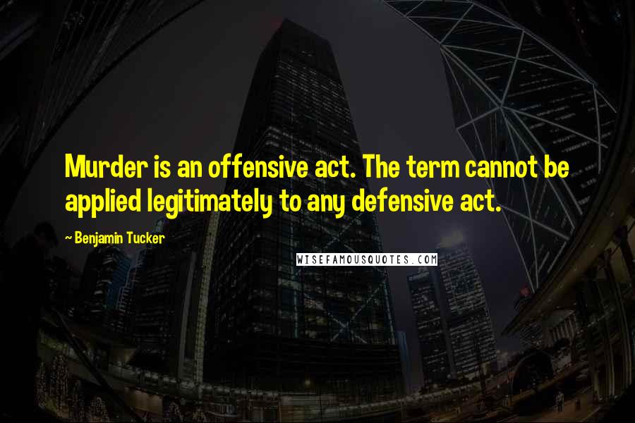 Benjamin Tucker Quotes: Murder is an offensive act. The term cannot be applied legitimately to any defensive act.