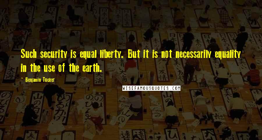 Benjamin Tucker Quotes: Such security is equal liberty. But it is not necessarily equality in the use of the earth.