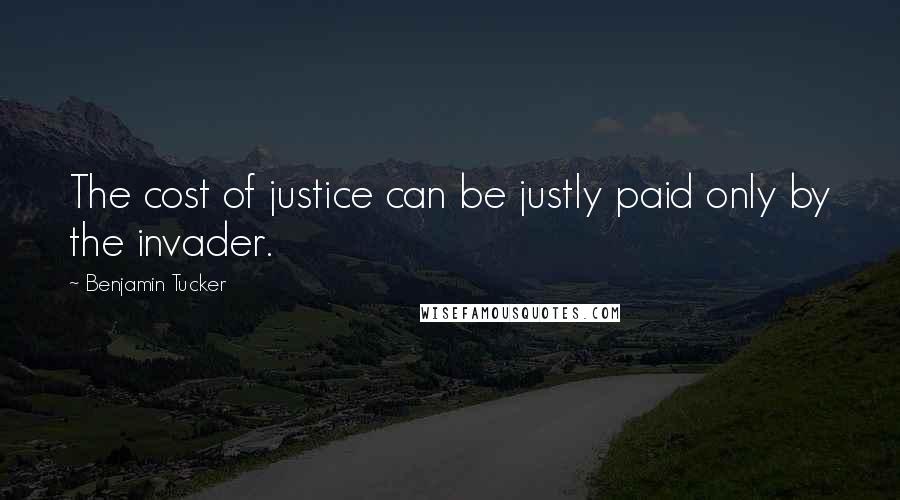 Benjamin Tucker Quotes: The cost of justice can be justly paid only by the invader.