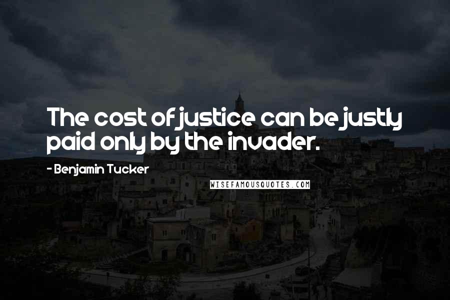 Benjamin Tucker Quotes: The cost of justice can be justly paid only by the invader.