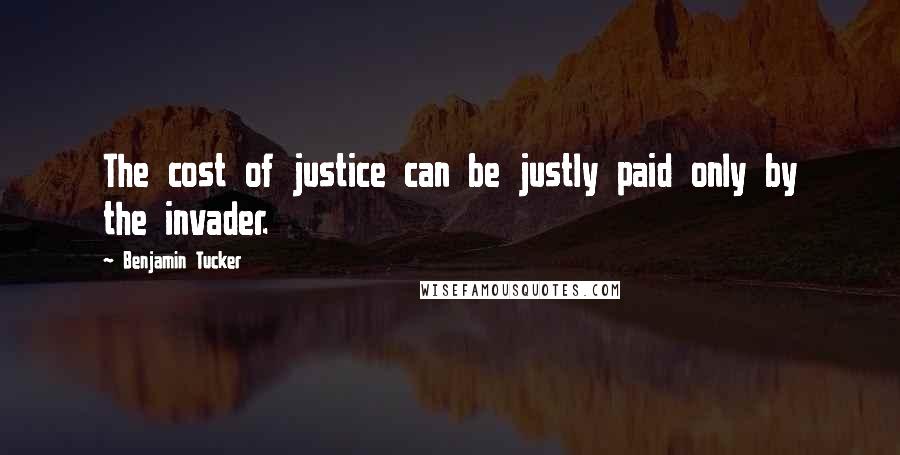 Benjamin Tucker Quotes: The cost of justice can be justly paid only by the invader.