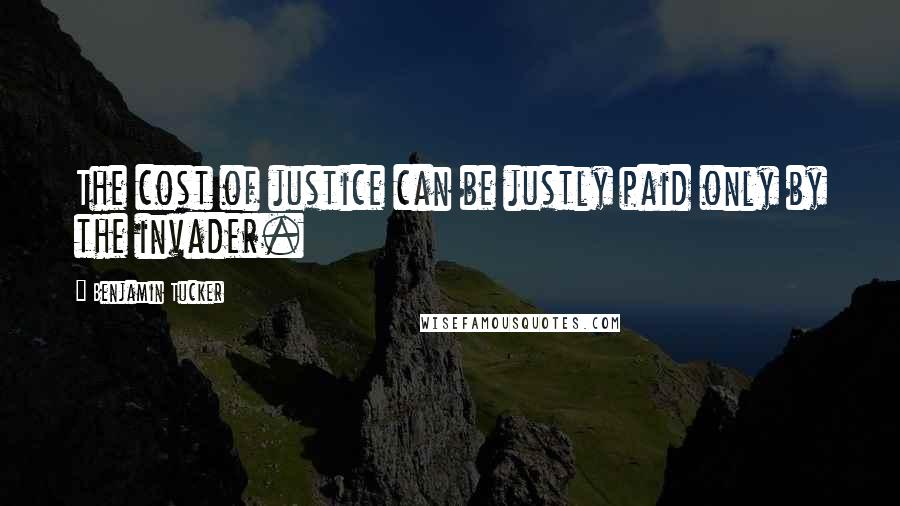 Benjamin Tucker Quotes: The cost of justice can be justly paid only by the invader.