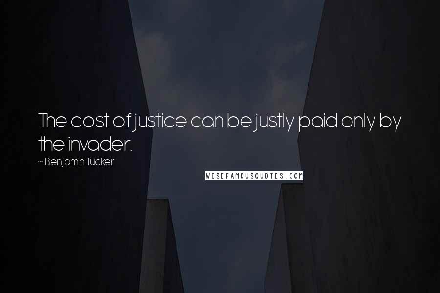 Benjamin Tucker Quotes: The cost of justice can be justly paid only by the invader.