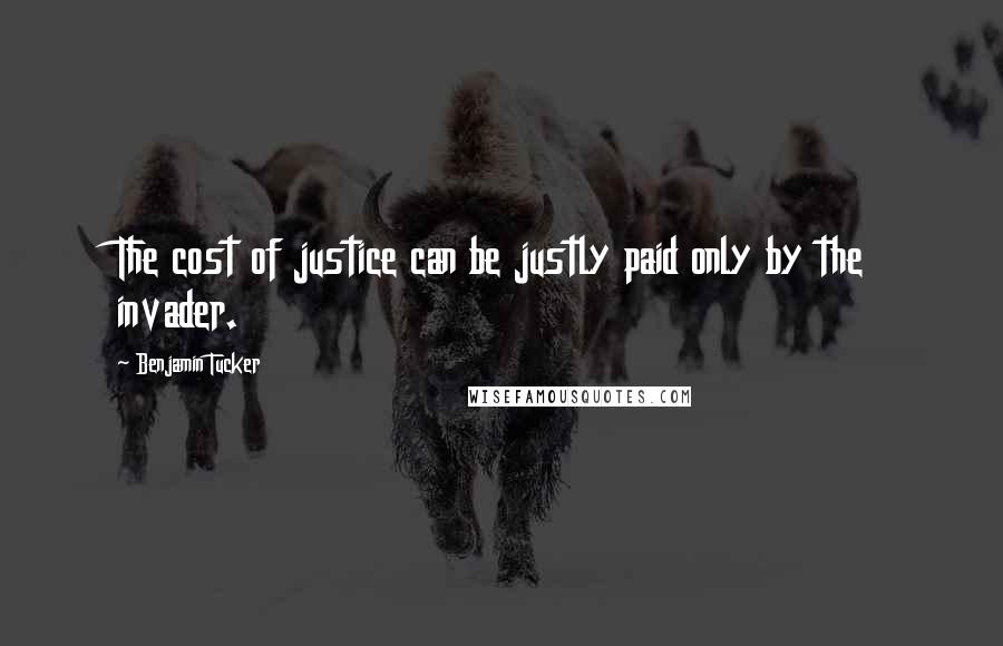 Benjamin Tucker Quotes: The cost of justice can be justly paid only by the invader.