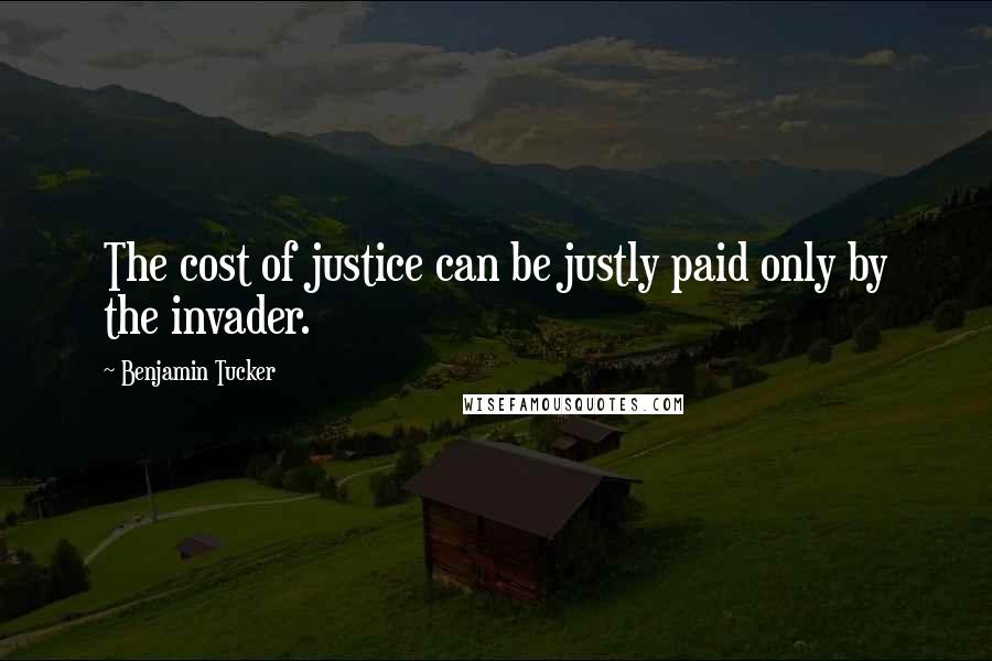 Benjamin Tucker Quotes: The cost of justice can be justly paid only by the invader.