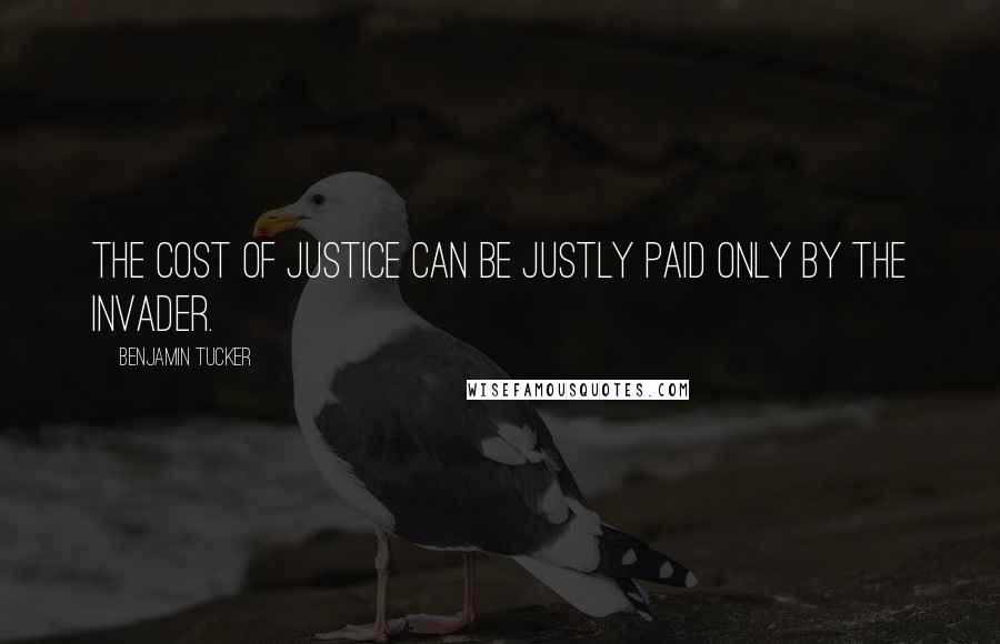 Benjamin Tucker Quotes: The cost of justice can be justly paid only by the invader.