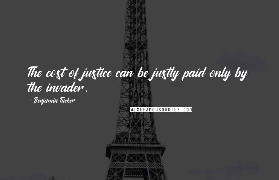 Benjamin Tucker Quotes: The cost of justice can be justly paid only by the invader.