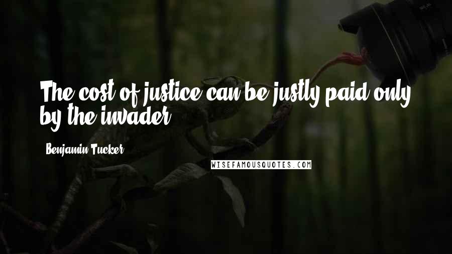 Benjamin Tucker Quotes: The cost of justice can be justly paid only by the invader.