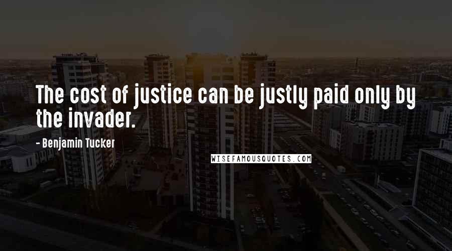 Benjamin Tucker Quotes: The cost of justice can be justly paid only by the invader.