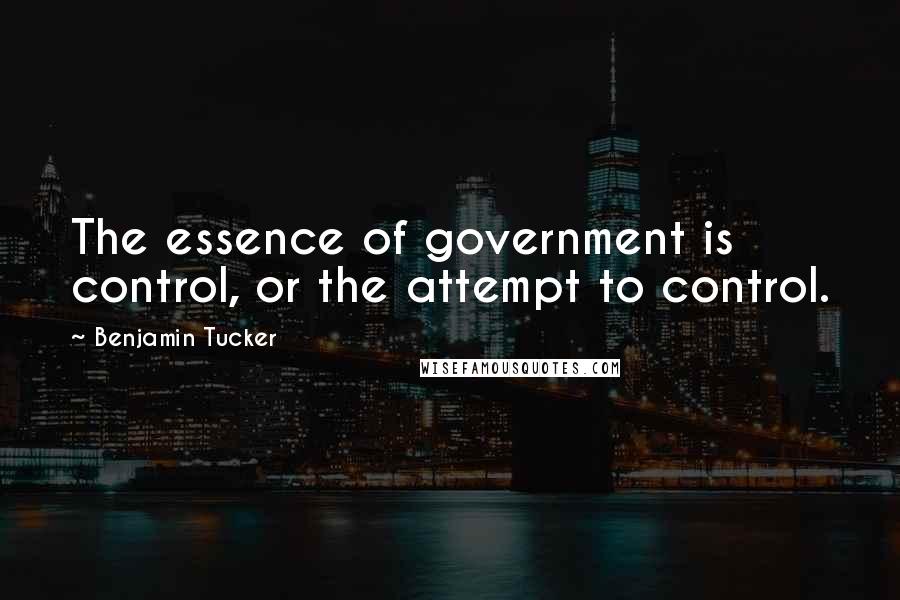 Benjamin Tucker Quotes: The essence of government is control, or the attempt to control.