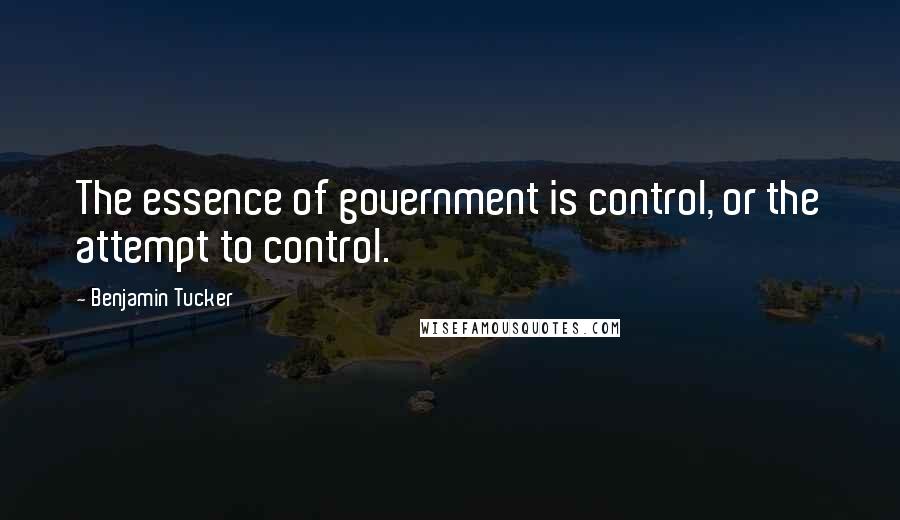 Benjamin Tucker Quotes: The essence of government is control, or the attempt to control.