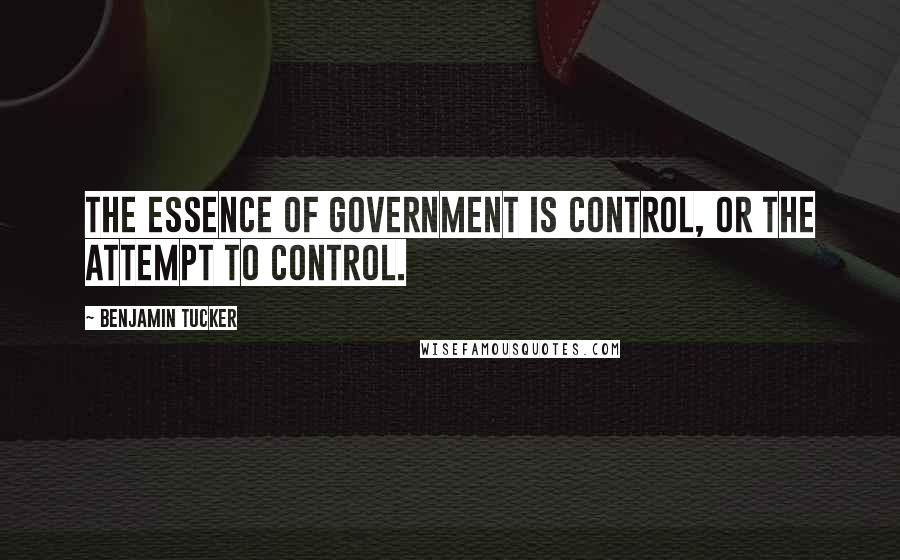 Benjamin Tucker Quotes: The essence of government is control, or the attempt to control.