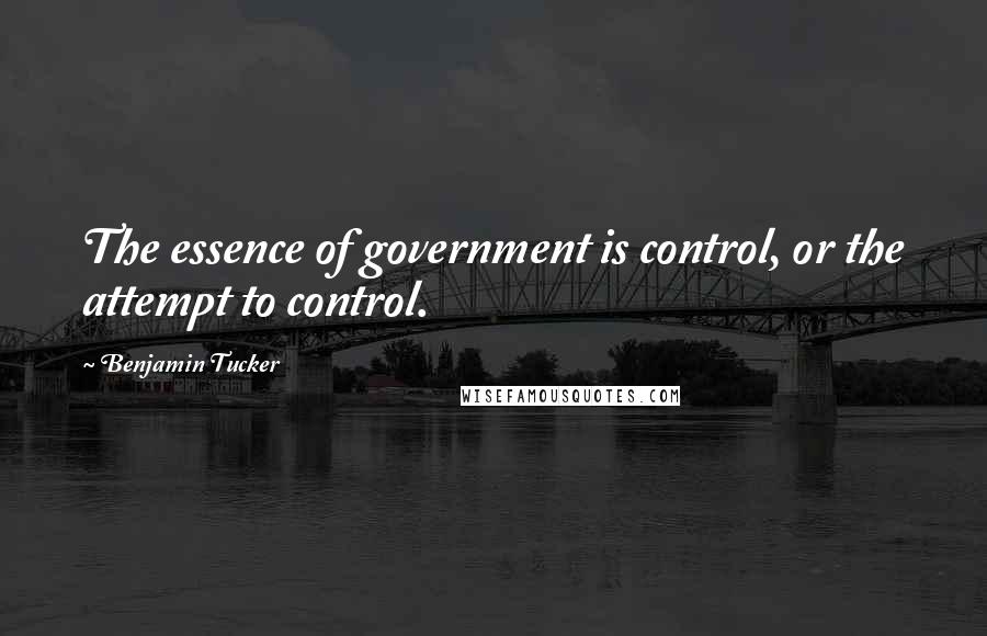 Benjamin Tucker Quotes: The essence of government is control, or the attempt to control.