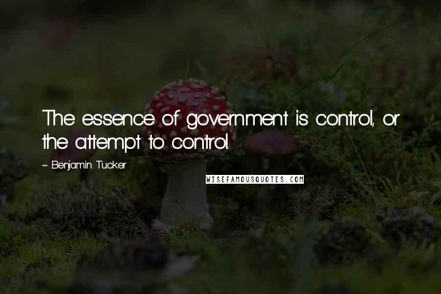 Benjamin Tucker Quotes: The essence of government is control, or the attempt to control.