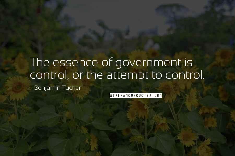 Benjamin Tucker Quotes: The essence of government is control, or the attempt to control.