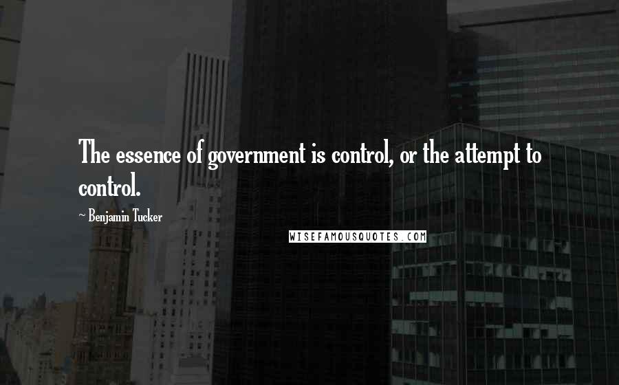 Benjamin Tucker Quotes: The essence of government is control, or the attempt to control.