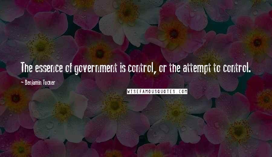 Benjamin Tucker Quotes: The essence of government is control, or the attempt to control.