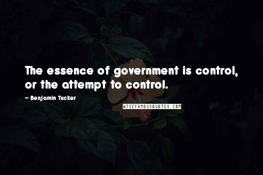 Benjamin Tucker Quotes: The essence of government is control, or the attempt to control.