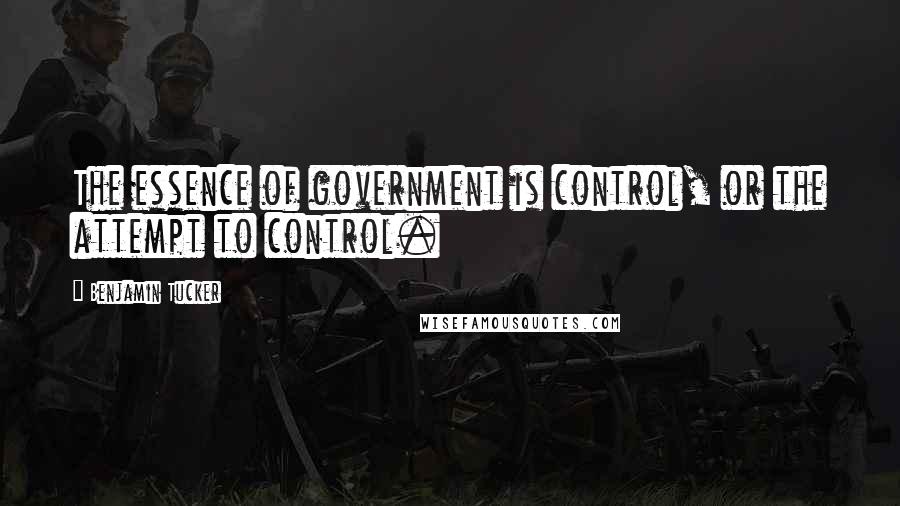 Benjamin Tucker Quotes: The essence of government is control, or the attempt to control.