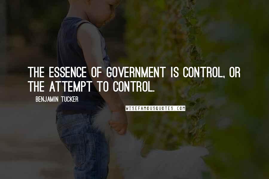 Benjamin Tucker Quotes: The essence of government is control, or the attempt to control.