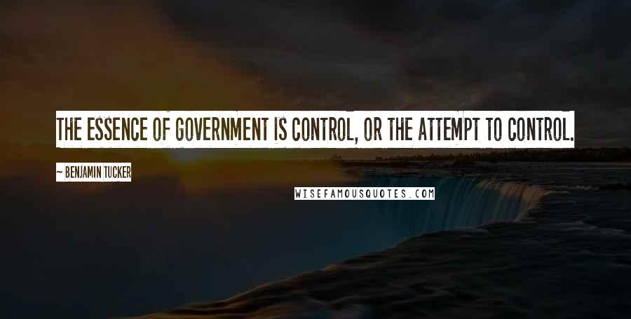 Benjamin Tucker Quotes: The essence of government is control, or the attempt to control.