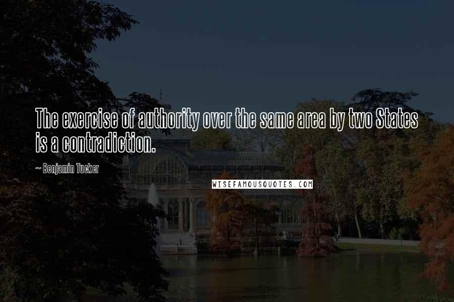 Benjamin Tucker Quotes: The exercise of authority over the same area by two States is a contradiction.