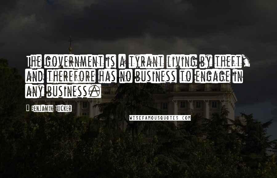 Benjamin Tucker Quotes: The government is a tyrant living by theft, and therefore has no business to engage in any business.