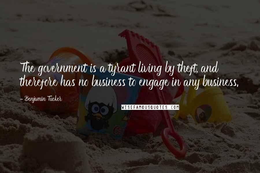 Benjamin Tucker Quotes: The government is a tyrant living by theft, and therefore has no business to engage in any business.