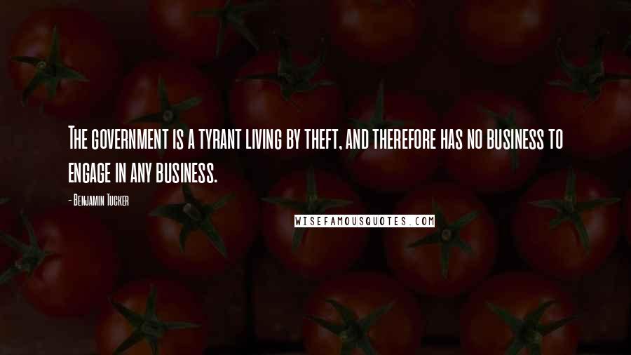 Benjamin Tucker Quotes: The government is a tyrant living by theft, and therefore has no business to engage in any business.