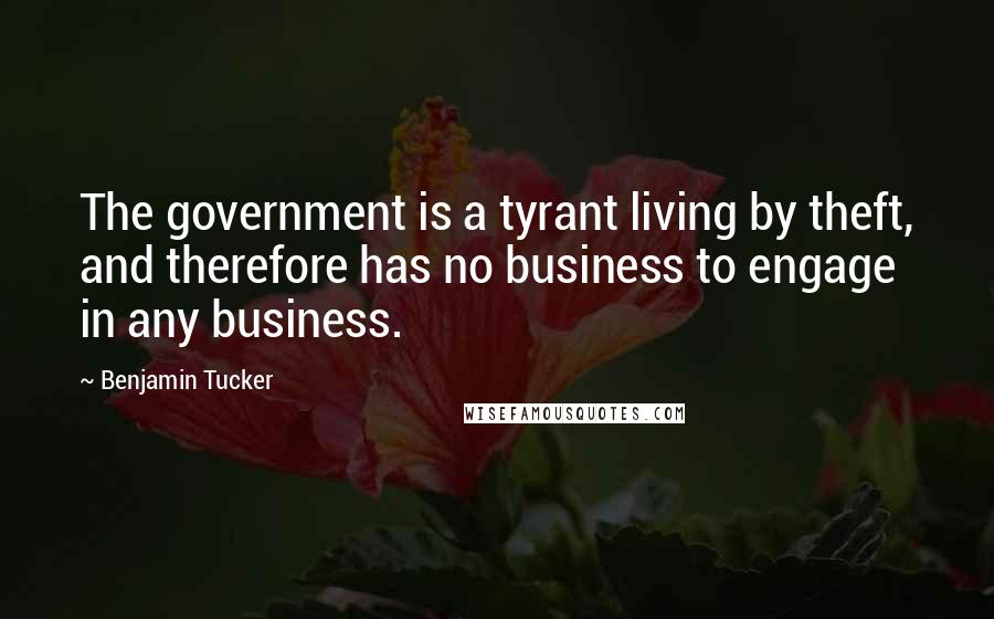 Benjamin Tucker Quotes: The government is a tyrant living by theft, and therefore has no business to engage in any business.