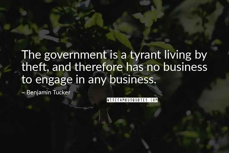 Benjamin Tucker Quotes: The government is a tyrant living by theft, and therefore has no business to engage in any business.